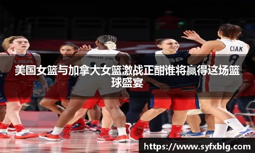 美国女篮与加拿大女篮激战正酣谁将赢得这场篮球盛宴
